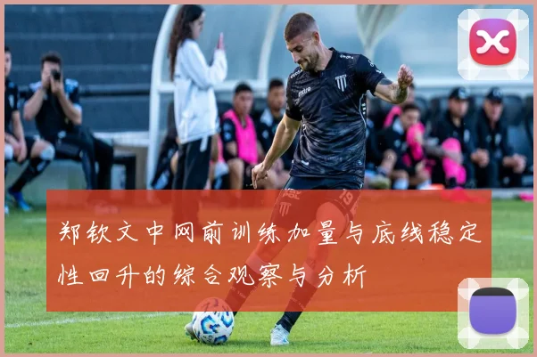 郑钦文中网前训练加量与底线稳定性回升的综合观察与分析